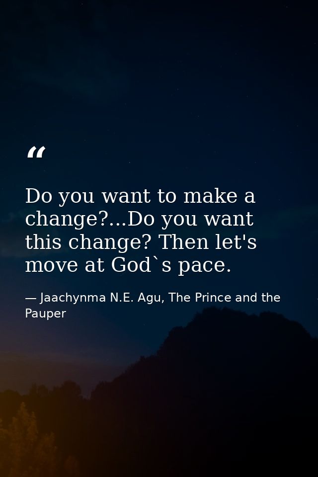 Do you want to make a change?...Do you want this change? Then let's move at God`s pace. — Jaachynma N.E. Agu, The Prince and the Pauper