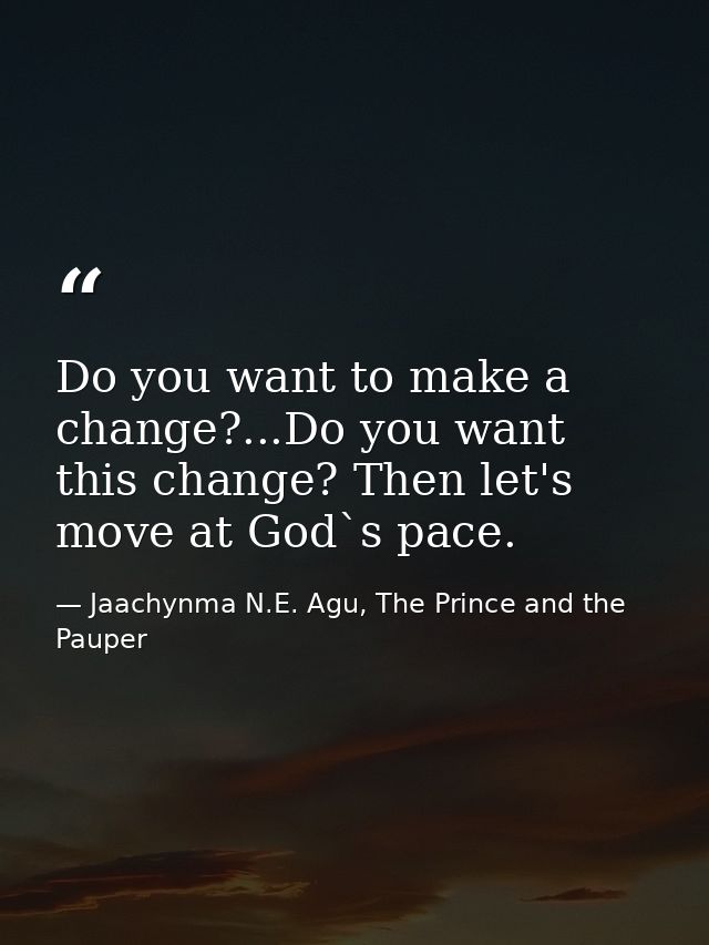 Do you want to make a change?...Do you want this change? Then let's move at God`s pace. — Jaachynma N.E. Agu, The Prince and the Pauper