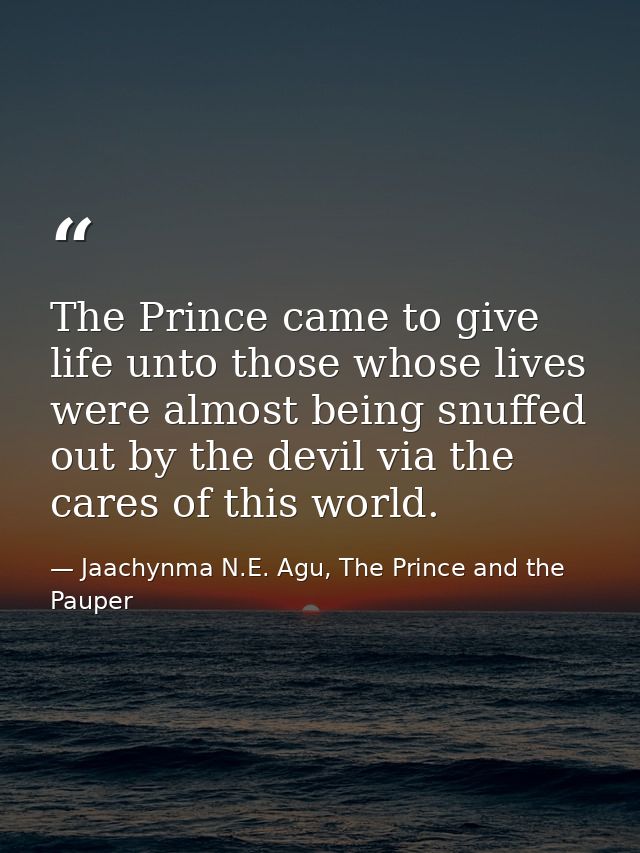 The Prince came to give life unto those whose lives were almost being snuffed out by the devil via the cares of this wor — Jaachynma N.E. Agu, The Prince and the Pauper