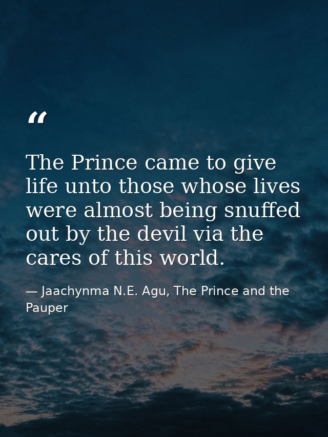 The Prince came to give life unto those whose lives were almost being snuffed out by the devil via the cares of this wor — Jaachynma N.E. Agu, The Prince and the Pauper