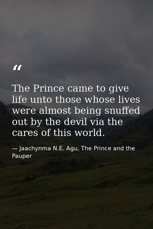 The Prince came to give life unto those whose lives were almost being snuffed out by the devil via the cares of this wor — Jaachynma N.E. Agu, The Prince and the Pauper