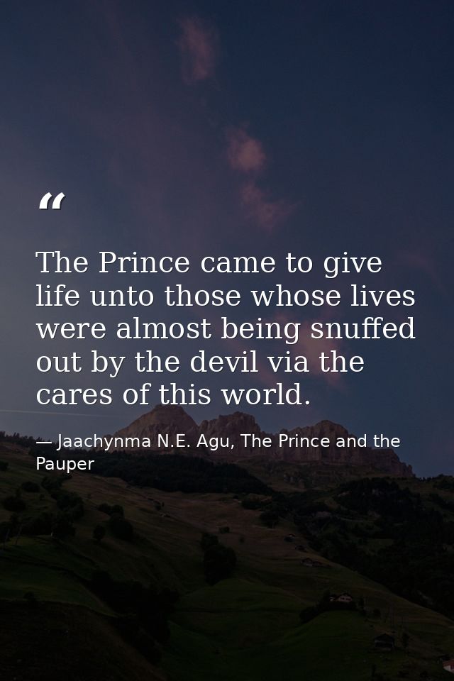 The Prince came to give life unto those whose lives were almost being snuffed out by the devil via the cares of this wor — Jaachynma N.E. Agu, The Prince and the Pauper