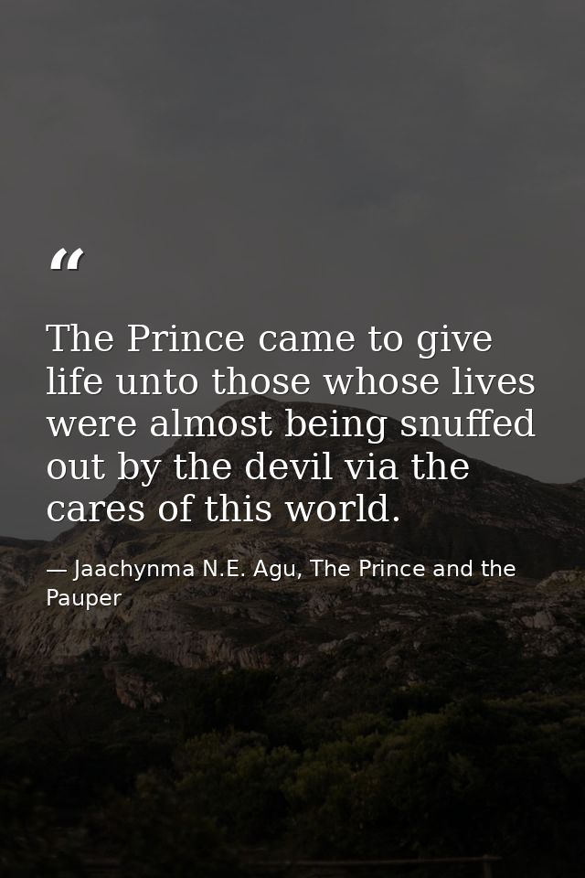 The Prince came to give life unto those whose lives were almost being snuffed out by the devil via the cares of this wor — Jaachynma N.E. Agu, The Prince and the Pauper