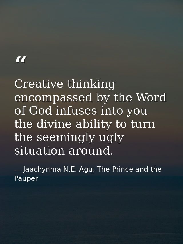 Creative thinking encompassed by the Word of God infuses into you the divine ability to turn the seemingly ugly situatio — Jaachynma N.E. Agu, The Prince and the Pauper