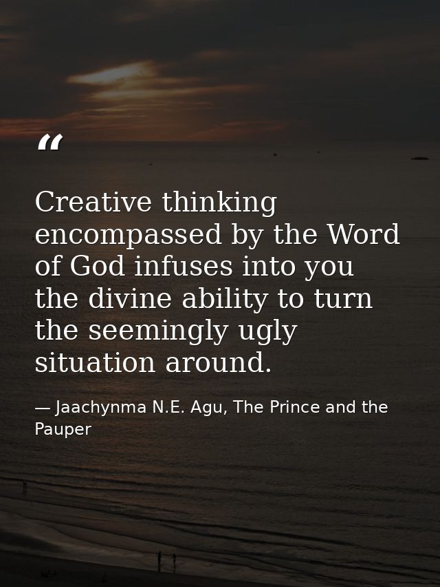 Creative thinking encompassed by the Word of God infuses into you the divine ability to turn the seemingly ugly situatio — Jaachynma N.E. Agu, The Prince and the Pauper