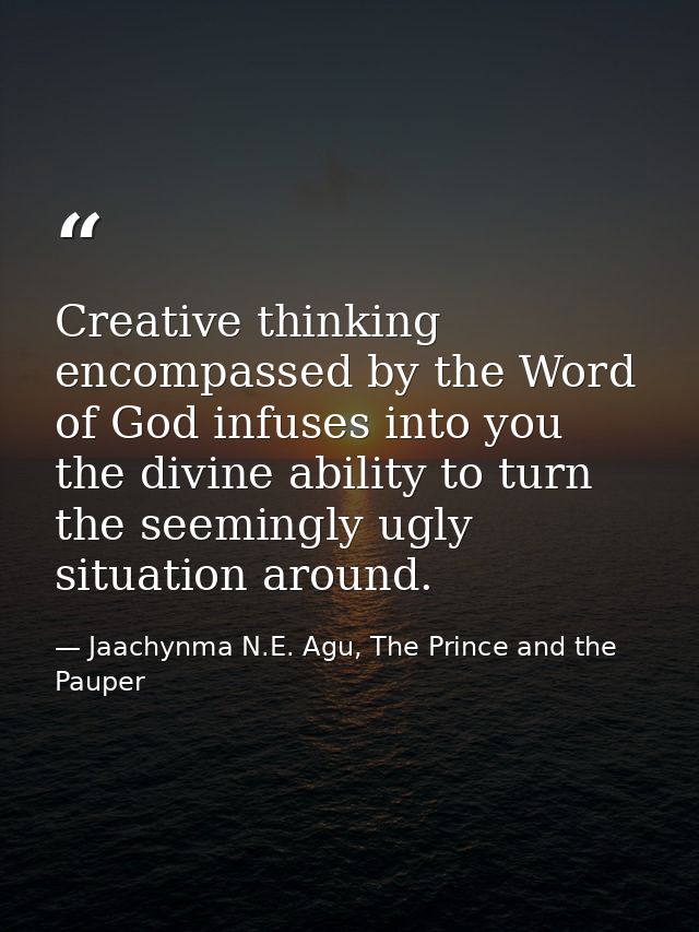 Creative thinking encompassed by the Word of God infuses into you the divine ability to turn the seemingly ugly situatio — Jaachynma N.E. Agu, The Prince and the Pauper