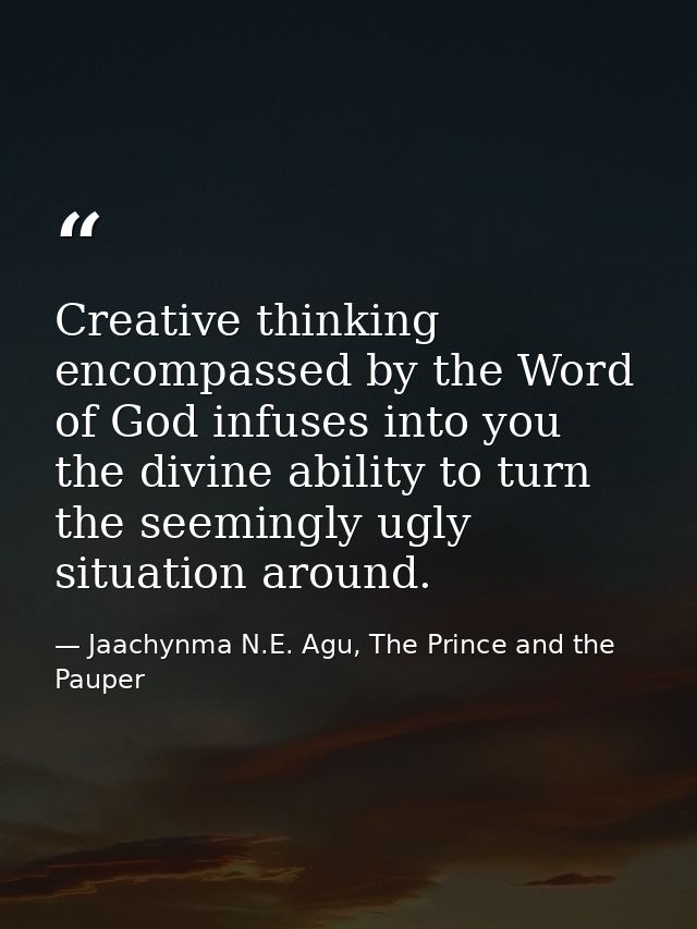 Creative thinking encompassed by the Word of God infuses into you the divine ability to turn the seemingly ugly situatio — Jaachynma N.E. Agu, The Prince and the Pauper