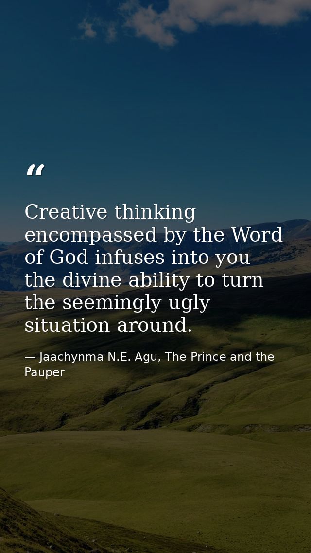 Creative thinking encompassed by the Word of God infuses into you the divine ability to turn the seemingly ugly situatio — Jaachynma N.E. Agu, The Prince and the Pauper