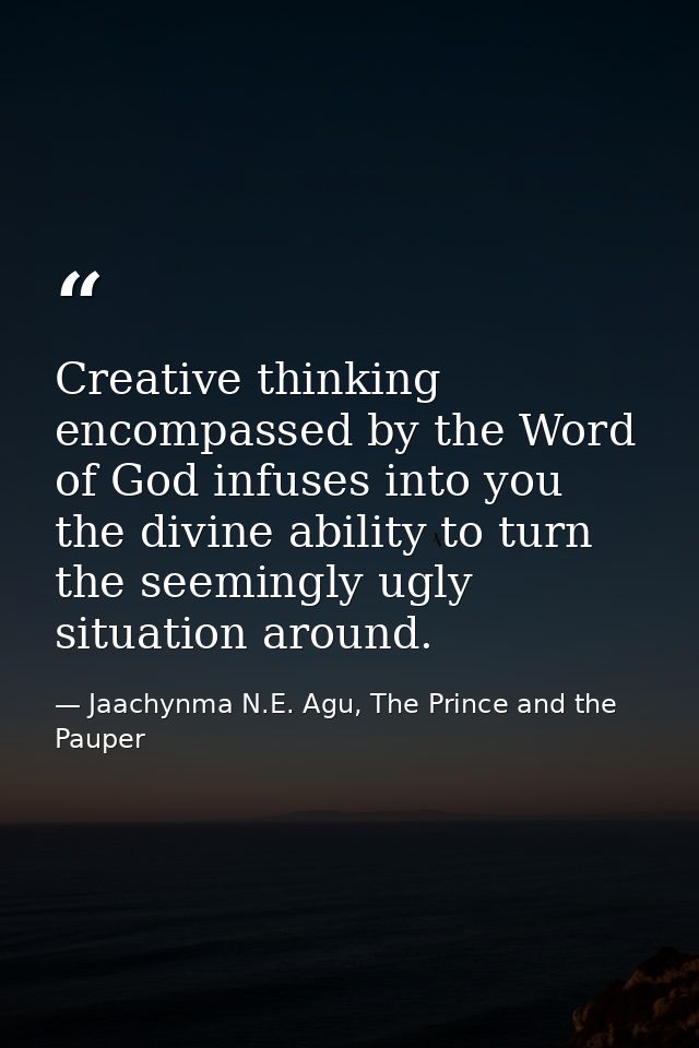 Creative thinking encompassed by the Word of God infuses into you the divine ability to turn the seemingly ugly situatio — Jaachynma N.E. Agu, The Prince and the Pauper