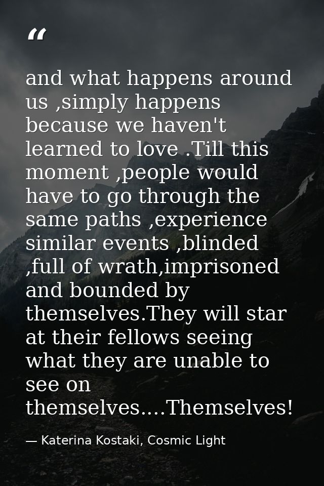and what happens around us ,simply happens because we haven't learned to love .Till this moment ,people would have to go — Katerina Kostaki, Cosmic Light