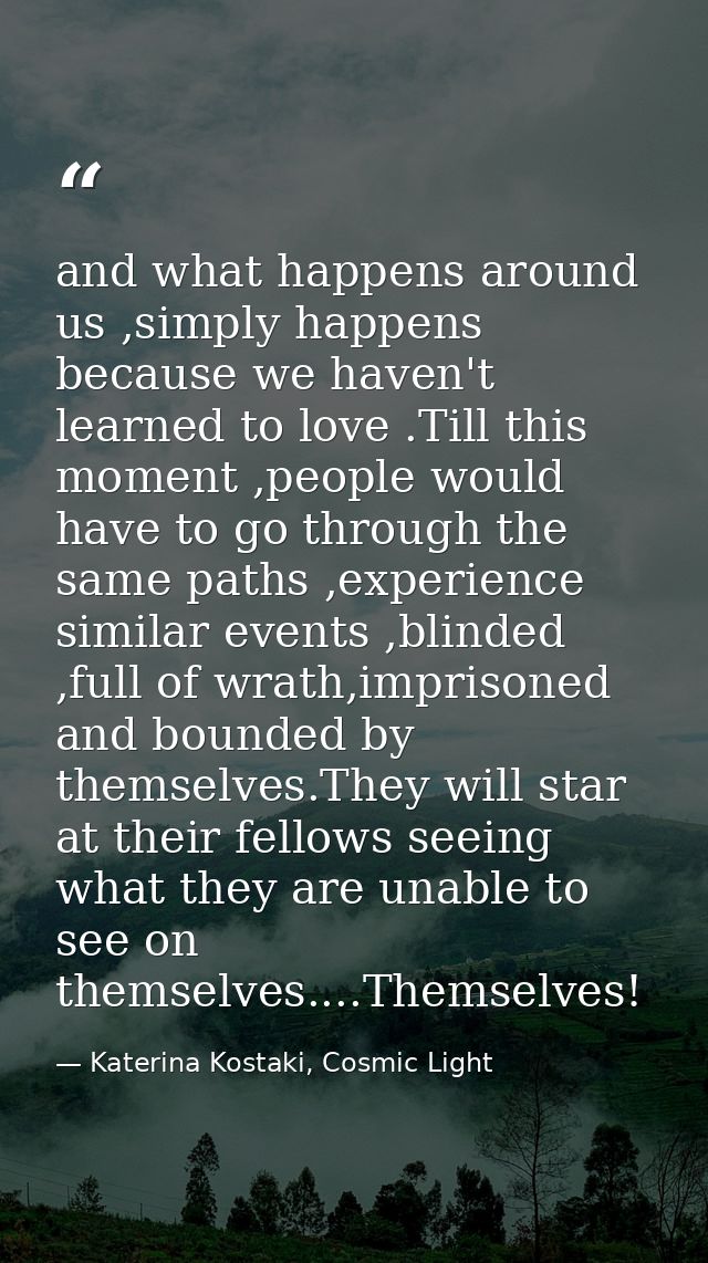 and what happens around us ,simply happens because we haven't learned to love .Till this moment ,people would have to go — Katerina Kostaki, Cosmic Light