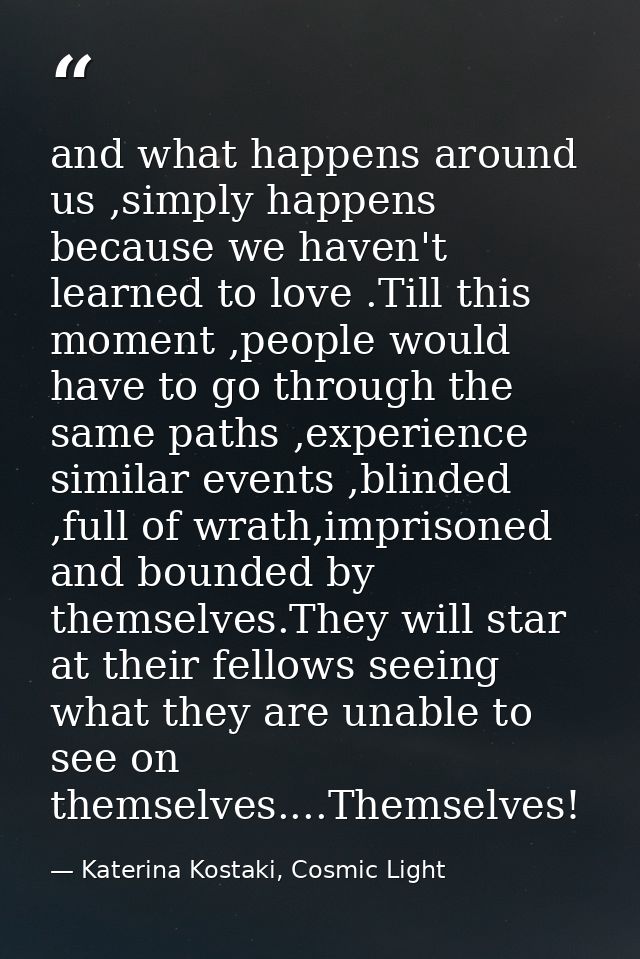 and what happens around us ,simply happens because we haven't learned to love .Till this moment ,people would have to go — Katerina Kostaki, Cosmic Light
