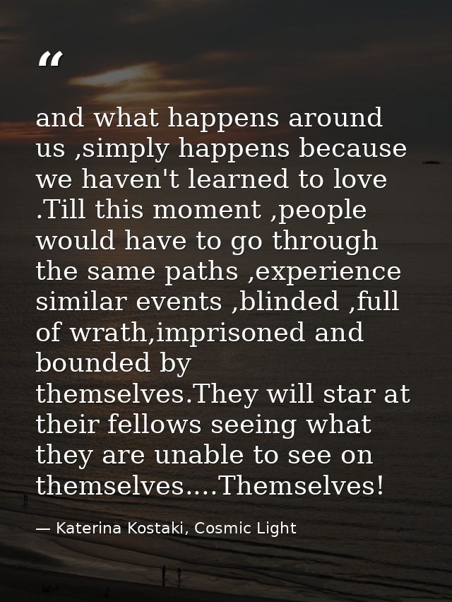 and what happens around us ,simply happens because we haven't learned to love .Till this moment ,people would have to go — Katerina Kostaki, Cosmic Light