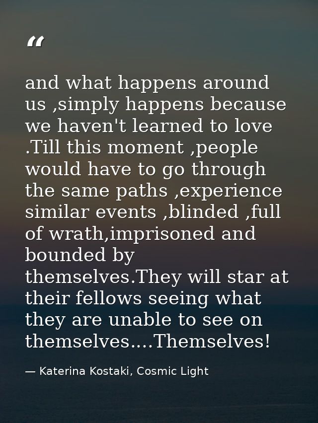 and what happens around us ,simply happens because we haven't learned to love .Till this moment ,people would have to go — Katerina Kostaki, Cosmic Light