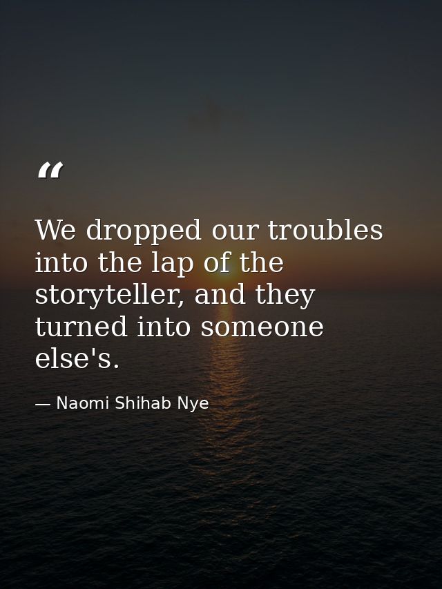 We dropped our troubles into the lap of the storyteller, and they turned into someone else's. — Naomi Shihab Nye