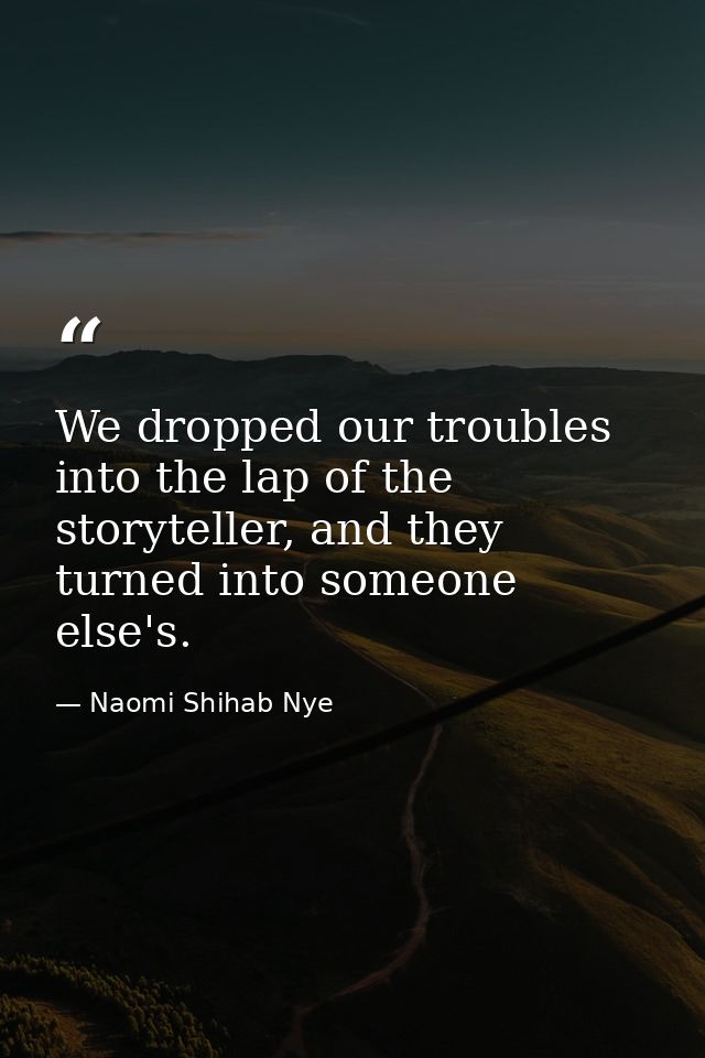 We dropped our troubles into the lap of the storyteller, and they turned into someone else's. — Naomi Shihab Nye