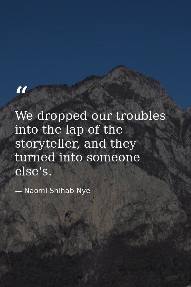 We dropped our troubles into the lap of the storyteller, and they turned into someone else's. — Naomi Shihab Nye