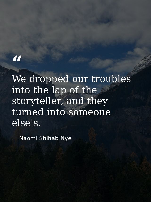We dropped our troubles into the lap of the storyteller, and they turned into someone else's. — Naomi Shihab Nye