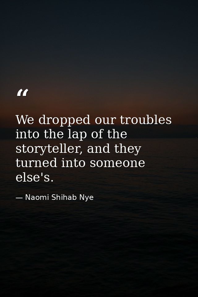 We dropped our troubles into the lap of the storyteller, and they turned into someone else's. — Naomi Shihab Nye