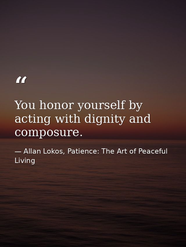You honor yourself by acting with dignity and composure. — Allan Lokos, Patience: The Art of Peaceful Living