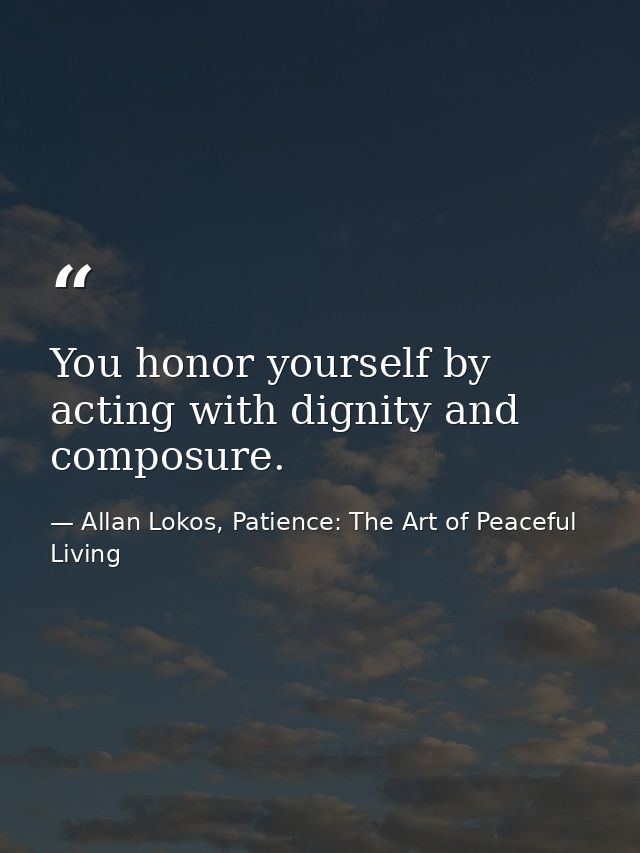 You honor yourself by acting with dignity and composure. — Allan Lokos, Patience: The Art of Peaceful Living