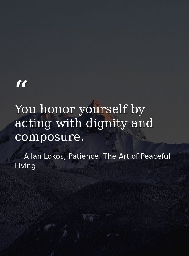 You honor yourself by acting with dignity and composure. — Allan Lokos, Patience: The Art of Peaceful Living