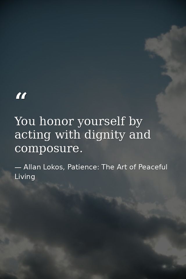 You honor yourself by acting with dignity and composure. — Allan Lokos, Patience: The Art of Peaceful Living