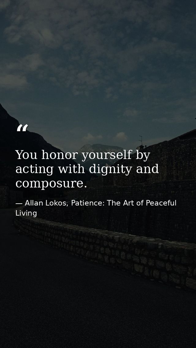 You honor yourself by acting with dignity and composure. — Allan Lokos, Patience: The Art of Peaceful Living
