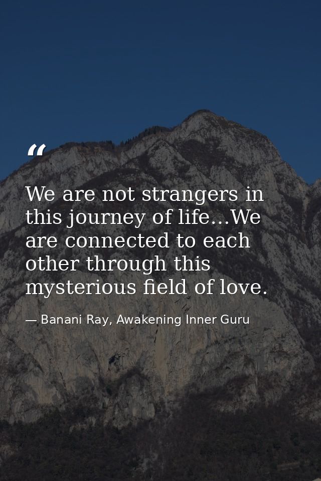 We are not strangers in this journey of life…We are connected to each other through this mysterious field of love. — Banani Ray, Awakening Inner Guru