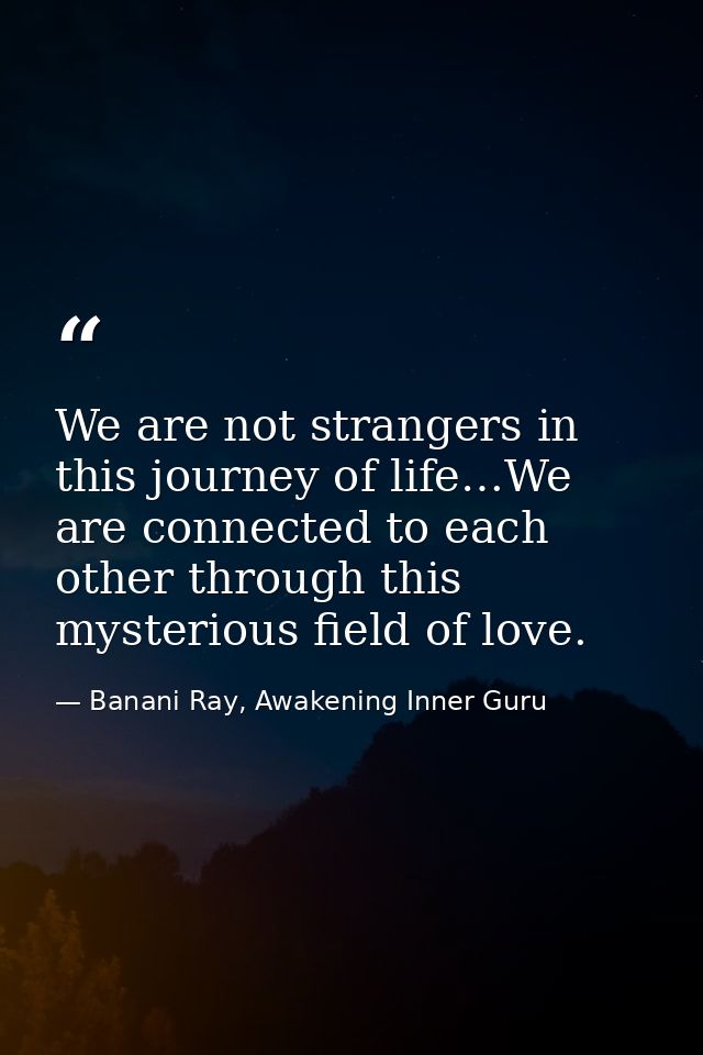 We are not strangers in this journey of life…We are connected to each other through this mysterious field of love. — Banani Ray, Awakening Inner Guru