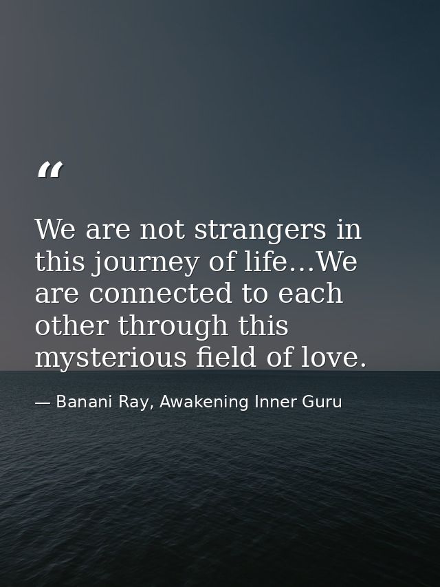 We are not strangers in this journey of life…We are connected to each other through this mysterious field of love. — Banani Ray, Awakening Inner Guru