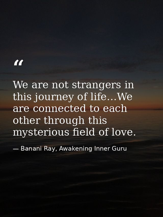 We are not strangers in this journey of life…We are connected to each other through this mysterious field of love. — Banani Ray, Awakening Inner Guru