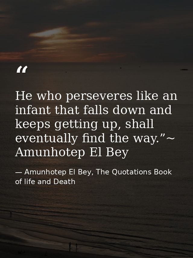 He who perseveres like an infant that falls down and keeps getting up, shall eventually find the way.”~ Amunhotep El Bey — Amunhotep El Bey, The Quotations Book of life and Death
