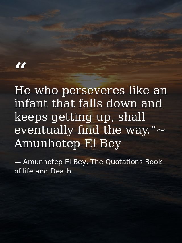 He who perseveres like an infant that falls down and keeps getting up, shall eventually find the way.”~ Amunhotep El Bey — Amunhotep El Bey, The Quotations Book of life and Death