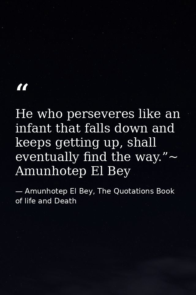 He who perseveres like an infant that falls down and keeps getting up, shall eventually find the way.”~ Amunhotep El Bey — Amunhotep El Bey, The Quotations Book of life and Death