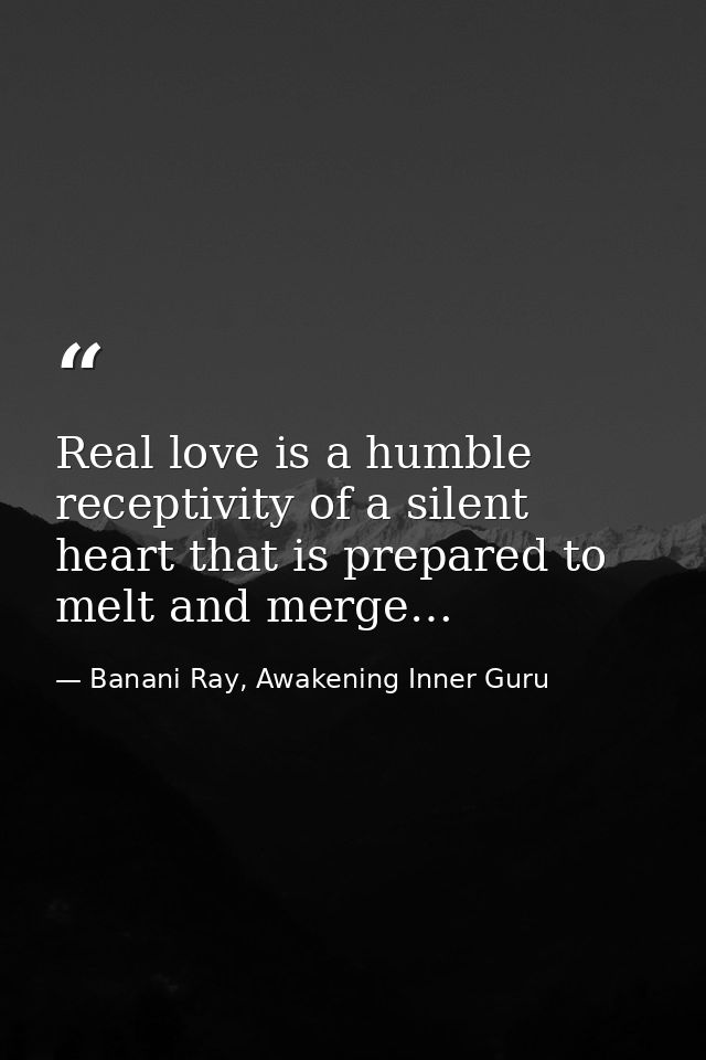 Real love is a humble receptivity of a silent heart that is prepared to melt and merge… — Banani Ray, Awakening Inner Guru