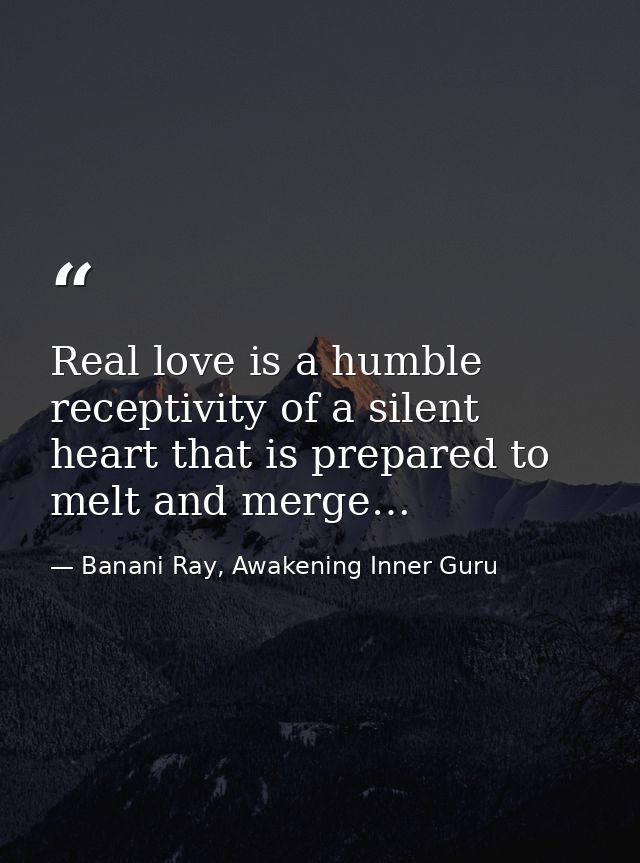 Real love is a humble receptivity of a silent heart that is prepared to melt and merge… — Banani Ray, Awakening Inner Guru