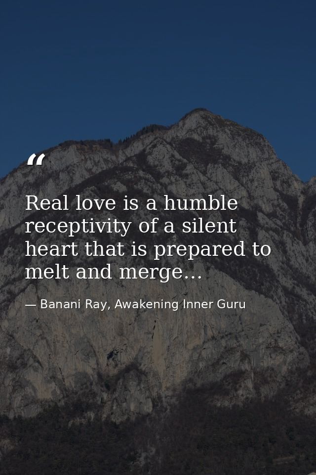 Real love is a humble receptivity of a silent heart that is prepared to melt and merge… — Banani Ray, Awakening Inner Guru