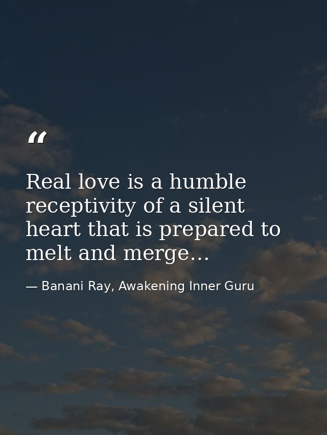 Real love is a humble receptivity of a silent heart that is prepared to melt and merge… — Banani Ray, Awakening Inner Guru