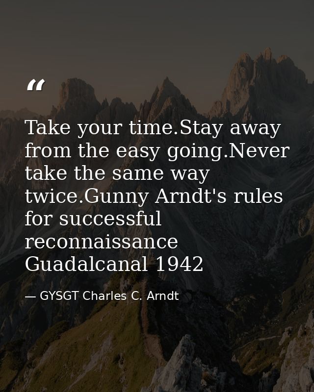 Take your time.Stay away from the easy going.Never take the same way twice.Gunny Arndt's rules for successful reconnaiss — GYSGT Charles C. Arndt