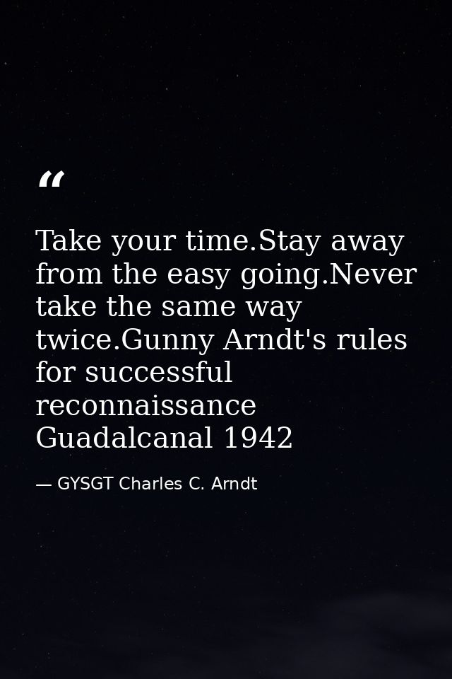 Take your time.Stay away from the easy going.Never take the same way twice.Gunny Arndt's rules for successful reconnaiss — GYSGT Charles C. Arndt