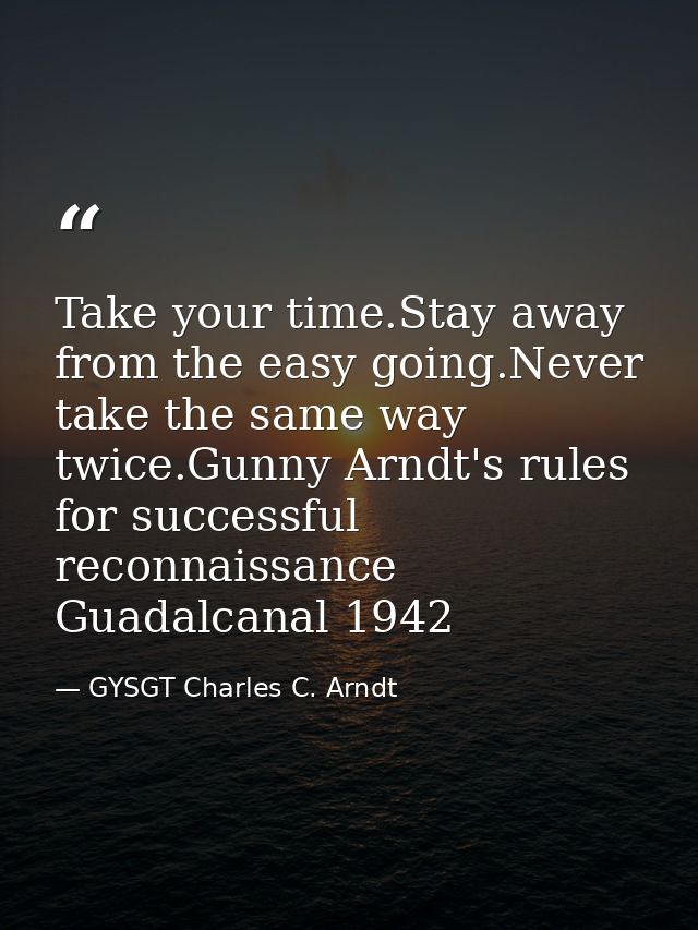 Take your time.Stay away from the easy going.Never take the same way twice.Gunny Arndt's rules for successful reconnaiss — GYSGT Charles C. Arndt