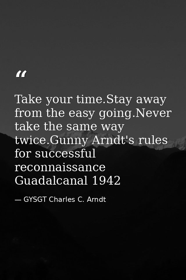 Take your time.Stay away from the easy going.Never take the same way twice.Gunny Arndt's rules for successful reconnaiss — GYSGT Charles C. Arndt