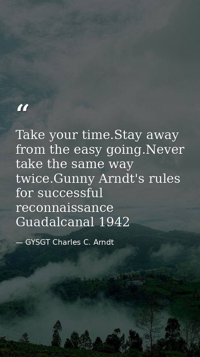 Take your time.Stay away from the easy going.Never take the same way twice.Gunny Arndt's rules for successful reconnaiss — GYSGT Charles C. Arndt