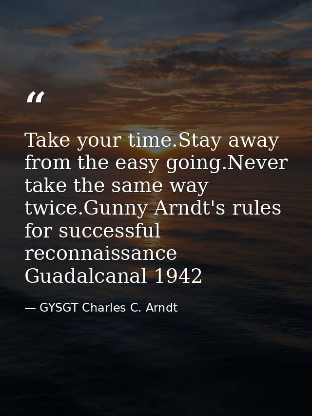 Take your time.Stay away from the easy going.Never take the same way twice.Gunny Arndt's rules for successful reconnaiss — GYSGT Charles C. Arndt