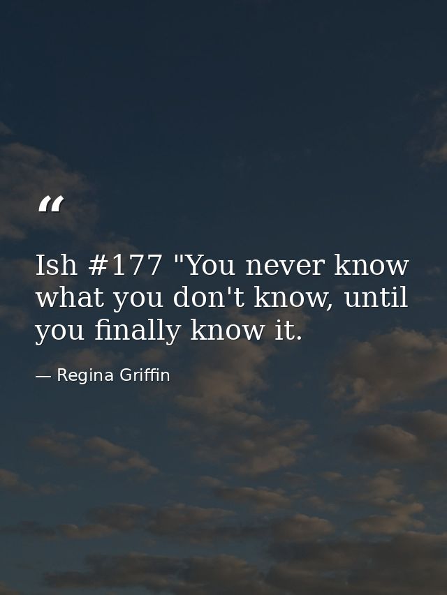 Ish #177 "You never know what you don't know, until you finally know it. — Regina Griffin