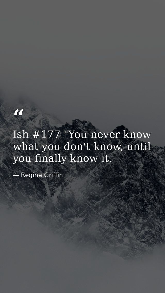 Ish #177 "You never know what you don't know, until you finally know it. — Regina Griffin