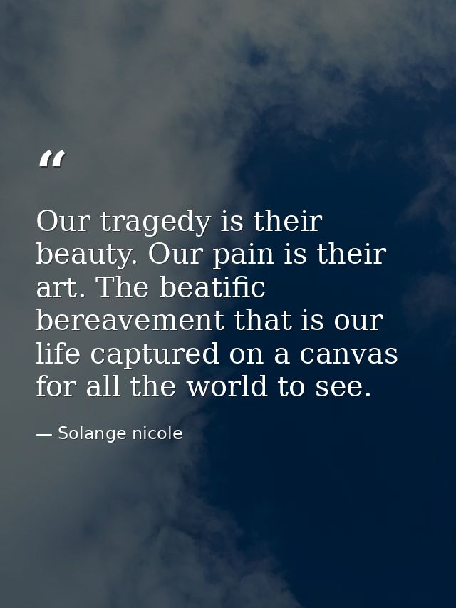 Our tragedy is their beauty. Our pain is their art. The beatific bereavement that is our life captured on a canvas for a — Solange nicole