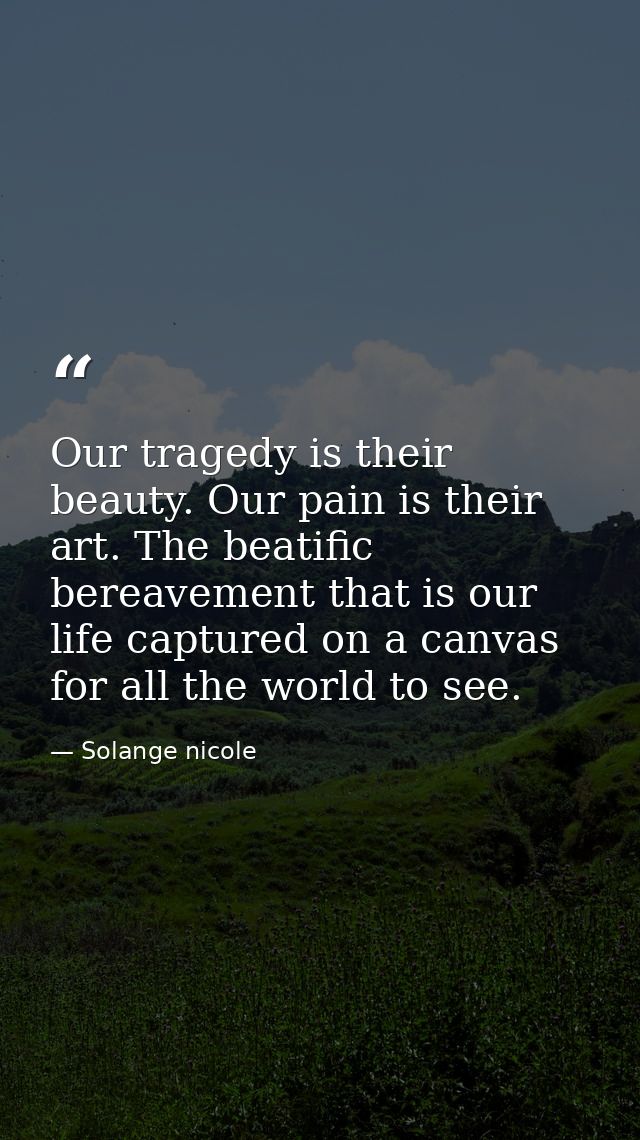 Our tragedy is their beauty. Our pain is their art. The beatific bereavement that is our life captured on a canvas for a — Solange nicole