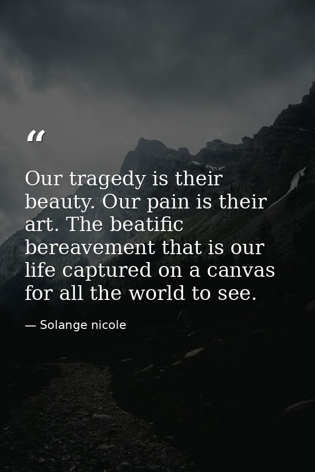Our tragedy is their beauty. Our pain is their art. The beatific bereavement that is our life captured on a canvas for a — Solange nicole